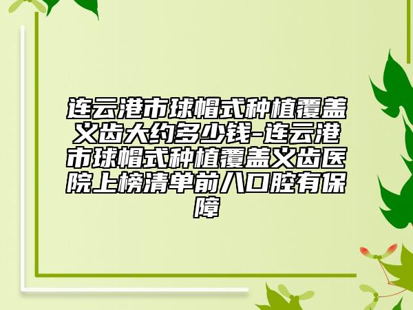 連云港市球帽式種植覆蓋義齒大約多少錢(qián)-連云港市球帽式種植覆蓋義齒醫(yī)院上榜清單前八口腔有保障