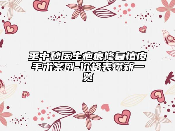 王中秒醫(yī)生疤痕修復(fù)植皮手術(shù)案例-價(jià)格表爆新一覽