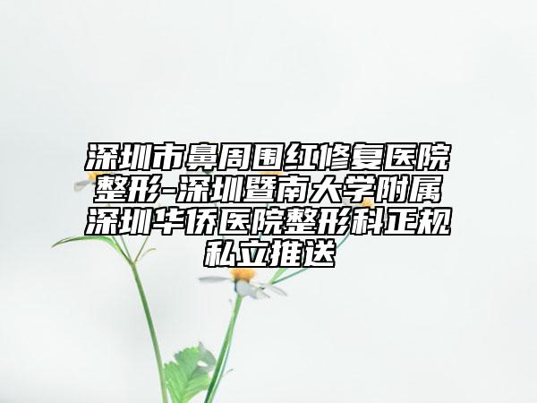 深圳市鼻周?chē)t修復(fù)醫(yī)院整形-深圳暨南大學(xué)附屬深圳華僑醫(yī)院整形科正規(guī)私立推送