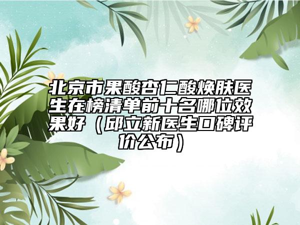 北京市果酸杏仁酸煥膚醫(yī)生在榜清單前十名哪位效果好（邱立新醫(yī)生口碑評價(jià)公布）