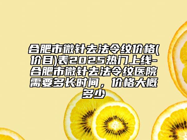 合肥市微針去法令紋價(jià)格(價(jià)目)表2025熱門上線-合肥市微針去法令紋醫(yī)院需要多長(zhǎng)時(shí)間，價(jià)格大概多少