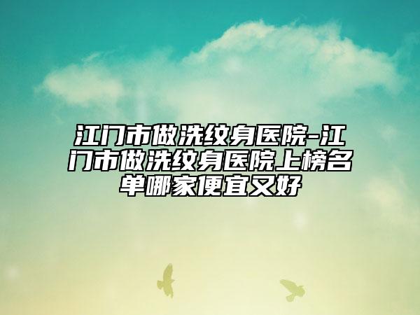 江門市做洗紋身醫(yī)院-江門市做洗紋身醫(yī)院上榜名單哪家便宜又好