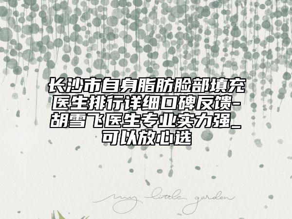 長沙市自身脂肪臉部填充醫(yī)生排行詳細(xì)口碑反饋-胡雪飛醫(yī)生專業(yè)實力強(qiáng)_可以放心選
