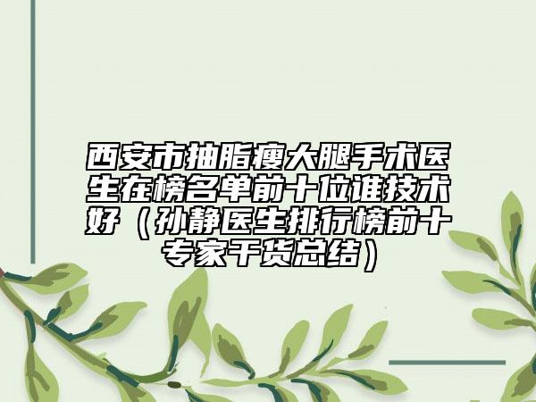 西安市抽脂瘦大腿手術(shù)醫(yī)生在榜名單前十位誰技術(shù)好（孫靜醫(yī)生排行榜前十專家干貨總結(jié)）