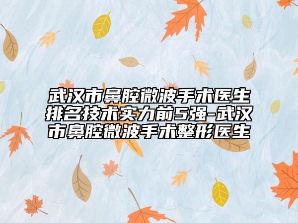 武漢市鼻腔微波手術(shù)醫(yī)生排名技術(shù)實(shí)力前5強(qiáng)-武漢市鼻腔微波手術(shù)整形醫(yī)生