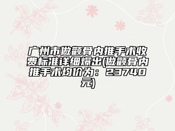 廣州市做顴骨內(nèi)推手術(shù)收費(fèi)標(biāo)準(zhǔn)詳細(xì)爆出(做顴骨內(nèi)推手術(shù)均價(jià)為：23740元)