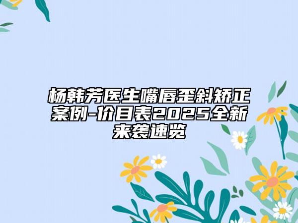 楊韓芳醫(yī)生嘴唇歪斜矯正案例-價(jià)目表2025全新來襲速覽