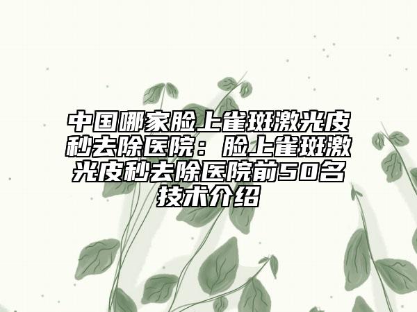 中國(guó)哪家臉上雀斑激光皮秒去除醫(yī)院：臉上雀斑激光皮秒去除醫(yī)院前50名技術(shù)介紹