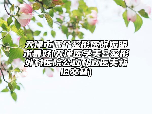 天津市哪個(gè)整形醫(yī)院媚眼術(shù)最好(天津醫(yī)學(xué)美容整形外科醫(yī)院公立私立醫(yī)美新舊交替)