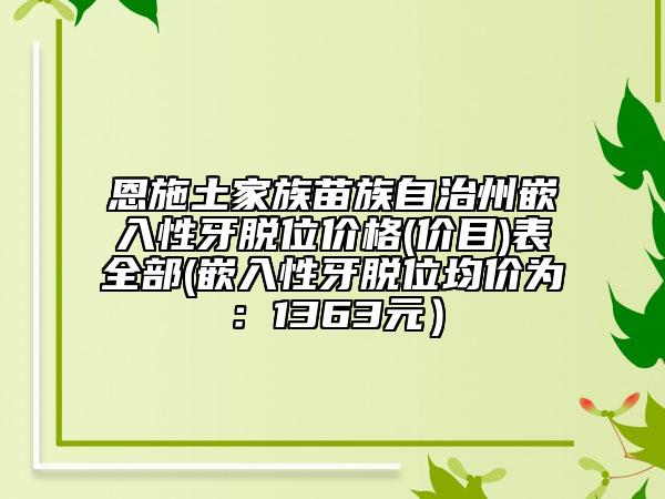 恩施土家族苗族自治州嵌入性牙脫位價(jià)格(價(jià)目)表全部(嵌入性牙脫位均價(jià)為：1363元）