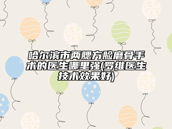 哈爾濱市兩腮方臉磨骨手術(shù)的醫(yī)生哪里強(羅維醫(yī)生技術(shù)效果好)
