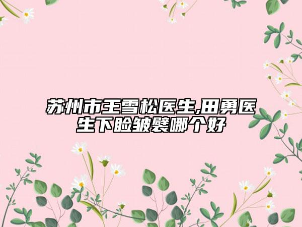 蘇州市王雪松醫(yī)生,田勇醫(yī)生下瞼皺襞哪個好