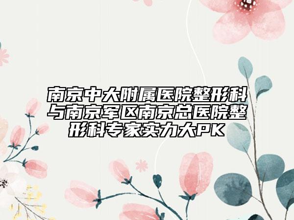 南京中大附屬醫(yī)院整形科與南京軍區(qū)南京總醫(yī)院整形科專家實(shí)力大PK