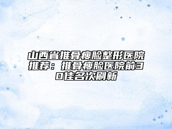 山西省推骨瘦臉整形醫(yī)院推薦：推骨瘦臉醫(yī)院前30佳名次刷新