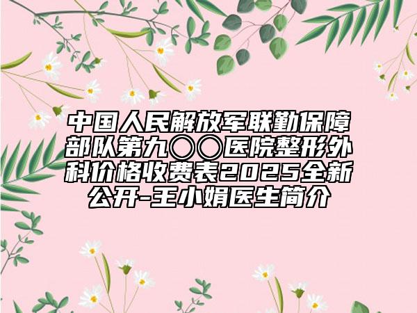 中國人民解放軍聯(lián)勤保障部隊第九〇〇醫(yī)院整形外科價格收費表2025全新公開-王小娟醫(yī)生簡介