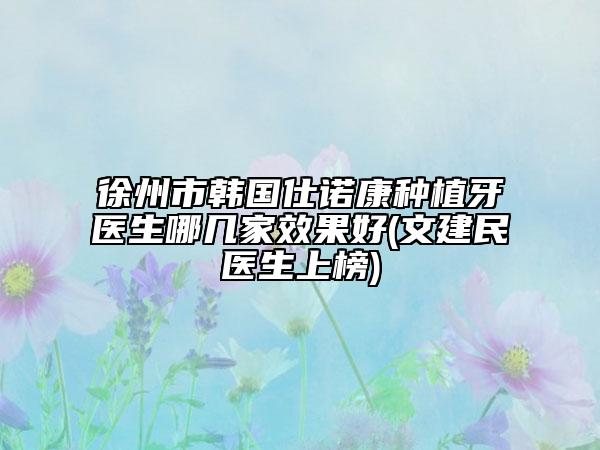 徐州市韓國仕諾康種植牙醫(yī)生哪幾家效果好(文建民醫(yī)生上榜)