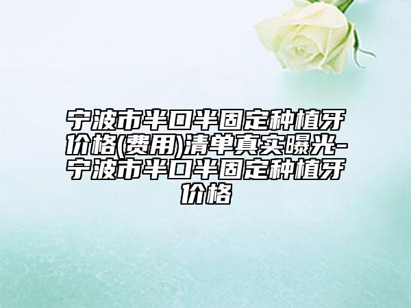 寧波市半口半固定種植牙價格(費(fèi)用)清單真實(shí)曝光-寧波市半口半固定種植牙價格