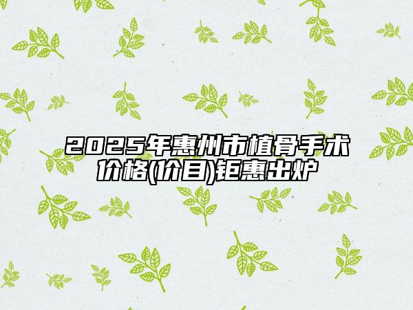 2025年惠州市植骨手術(shù)價(jià)格(價(jià)目)鉅惠出爐