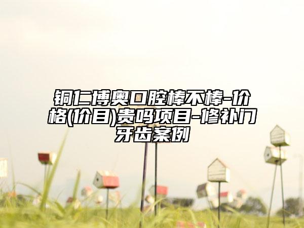 銅仁博奧口腔棒不棒-價(jià)格(價(jià)目)貴嗎項(xiàng)目-修補(bǔ)門牙齒案例
