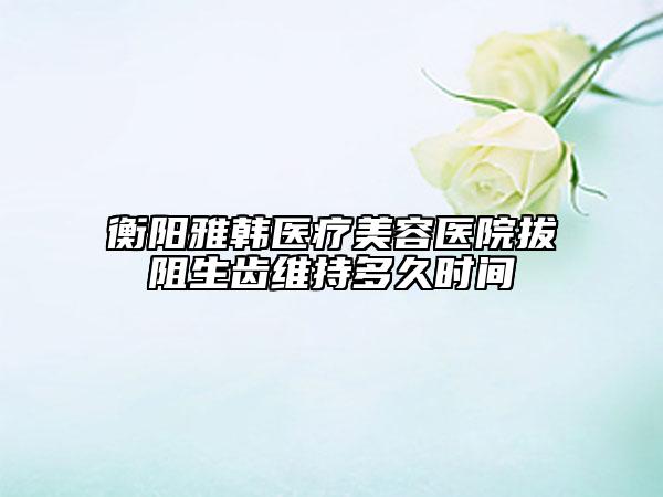 衡陽(yáng)雅韓醫(yī)療美容醫(yī)院拔阻生齒維持多久時(shí)間