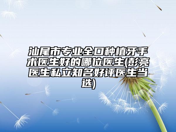 汕尾市專(zhuān)業(yè)全口種植牙手術(shù)醫(yī)生好的哪位醫(yī)生(彭亮醫(yī)生私立知名好評(píng)醫(yī)生當(dāng)選)