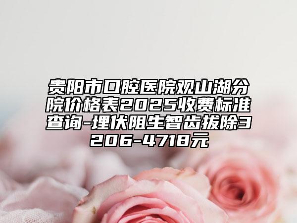 貴陽市口腔醫(yī)院觀山湖分院價格表2025收費標準查詢-埋伏阻生智齒拔除3206-4718元