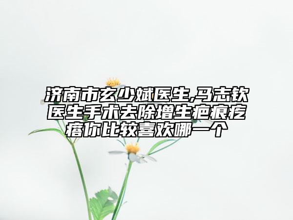 濟南市玄少斌醫(yī)生,馬志欽醫(yī)生手術(shù)去除增生疤痕疙瘩你比較喜歡哪一個