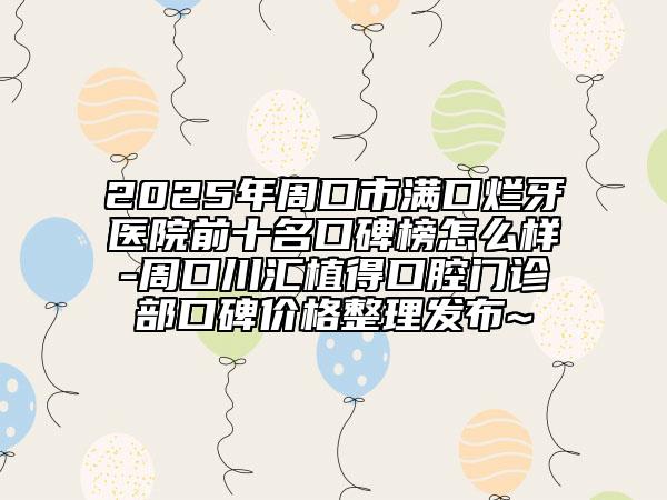 2025年周口市滿口爛牙醫(yī)院前十名口碑榜怎么樣-周口川匯植得口腔門診部口碑價格整理發(fā)布~