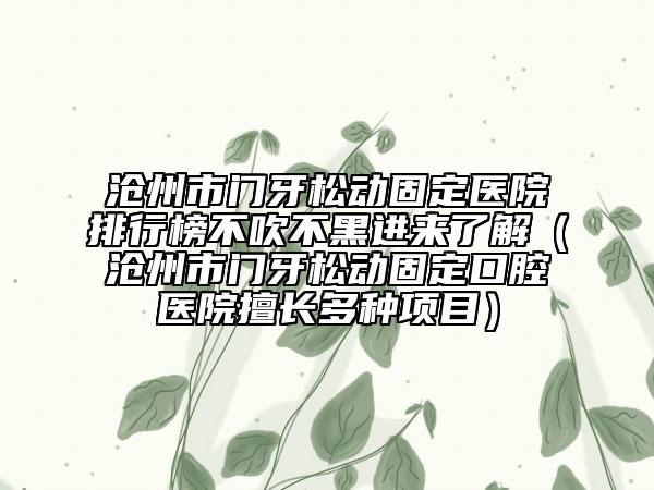 滄州市門牙松動(dòng)固定醫(yī)院排行榜不吹不黑進(jìn)來(lái)了解（滄州市門牙松動(dòng)固定口腔醫(yī)院擅長(zhǎng)多種項(xiàng)目）