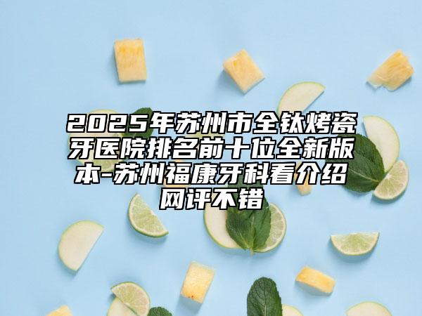2025年蘇州市全鈦烤瓷牙醫(yī)院排名前十位全新版本-蘇州福康牙科看介紹網(wǎng)評不錯