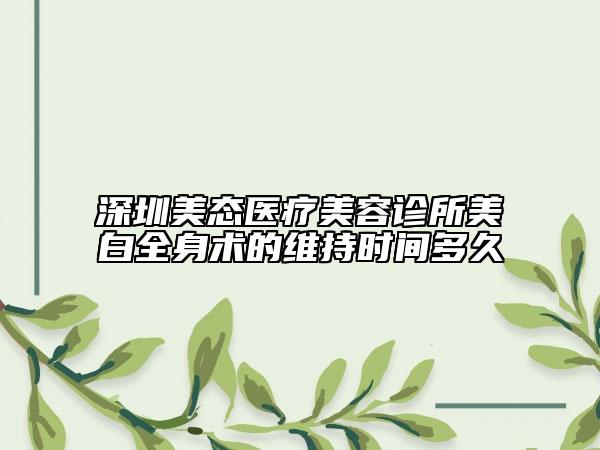深圳美態(tài)醫(yī)療美容診所美白全身術(shù)的維持時(shí)間多久