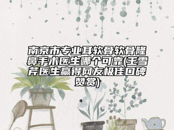 南京市專業(yè)耳軟骨軟骨隆鼻手術(shù)醫(yī)生哪個(gè)可靠(王雪芹醫(yī)生贏得網(wǎng)友極佳口碑贊賞)