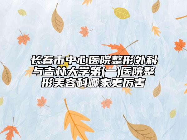 長春市中心醫(yī)院整形外科與吉林大學(xué)第(一)醫(yī)院整形美容科哪家更厲害