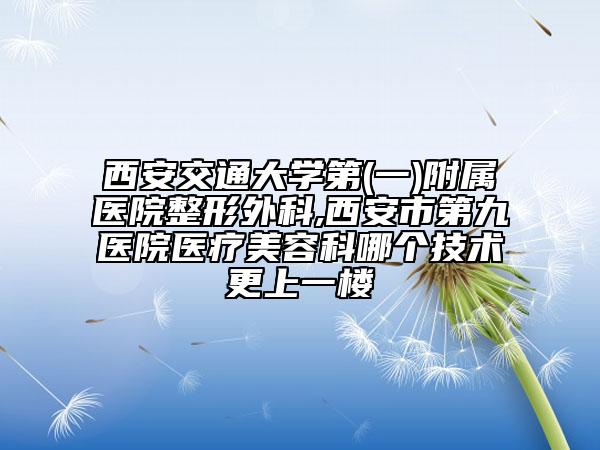 西安交通大學(xué)第(一)附屬醫(yī)院整形外科,西安市第九醫(yī)院醫(yī)療美容科哪個(gè)技術(shù)更上一樓