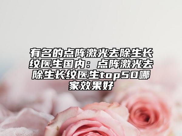 有名的點陣激光去除生長紋醫(yī)生國內(nèi)：點陣激光去除生長紋醫(yī)生top50哪家效果好