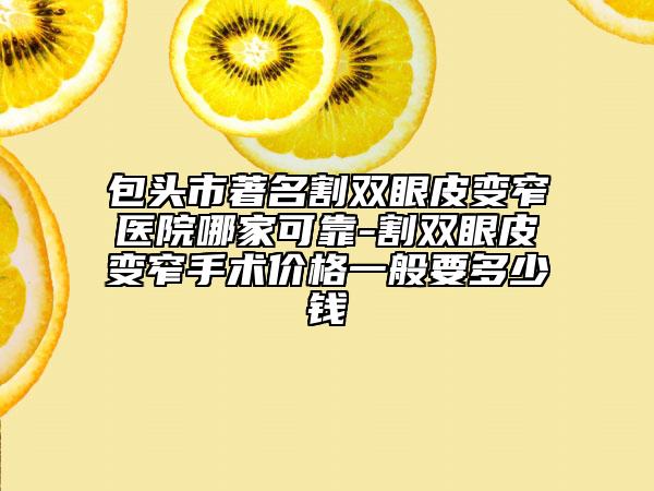 包頭市著名割雙眼皮變窄醫(yī)院哪家可靠-割雙眼皮變窄手術(shù)價格一般要多少錢