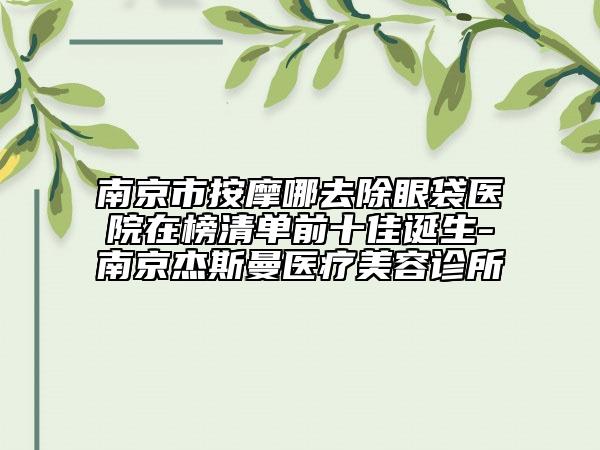 南京市按摩哪去除眼袋醫(yī)院在榜清單前十佳誕生-南京杰斯曼醫(yī)療美容診所