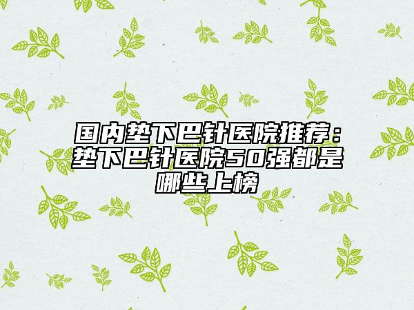 國內(nèi)墊下巴針醫(yī)院推薦：墊下巴針醫(yī)院50強都是哪些上榜