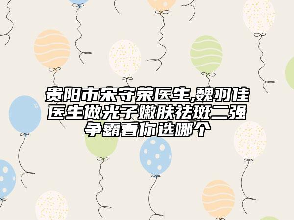 貴陽市宋守榮醫(yī)生,魏羽佳醫(yī)生做光子嫩膚祛斑二強(qiáng)爭霸看你選哪個