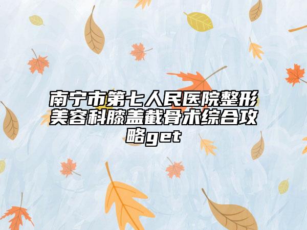 南寧市第七人民醫(yī)院整形美容科膝蓋截骨術綜合攻略get