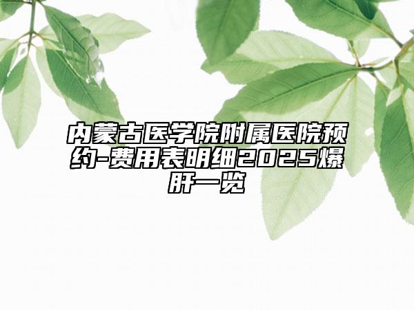 內(nèi)蒙古醫(yī)學(xué)院附屬醫(yī)院預(yù)約-費(fèi)用表明細(xì)2025爆肝一覽