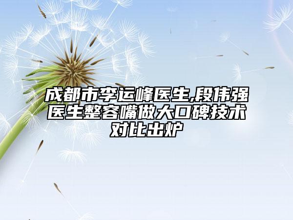 成都市李運(yùn)峰醫(yī)生,段偉強(qiáng)醫(yī)生整容嘴做大口碑技術(shù)對(duì)比出爐