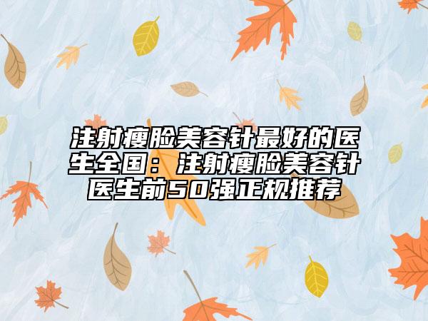 注射瘦臉美容針最好的醫(yī)生全國：注射瘦臉美容針醫(yī)生前50強正規(guī)推薦