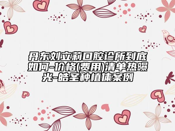 丹東劉立莉口腔診所到底如何-價(jià)格(費(fèi)用)清單熱曝光-皓圣種植體案例