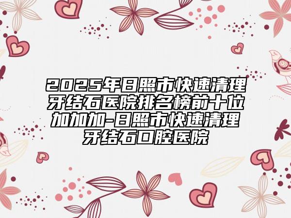 2025年日照市快速清理牙結(jié)石醫(yī)院排名榜前十位加加加-日照市快速清理牙結(jié)石口腔醫(yī)院