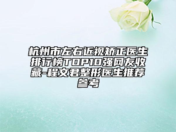 杭州市左右近視矯正醫(yī)生排行榜TOP10強網(wǎng)友收藏-程文君整形醫(yī)生推薦參考