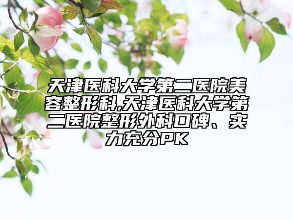 天津醫(yī)科大學第二醫(yī)院美容整形科,天津醫(yī)科大學第二醫(yī)院整形外科口碑、實力充分PK