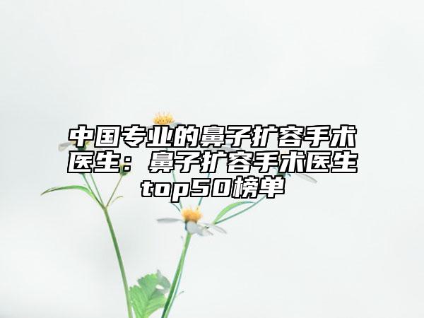 中國專業(yè)的鼻子擴容手術(shù)醫(yī)生：鼻子擴容手術(shù)醫(yī)生top50榜單