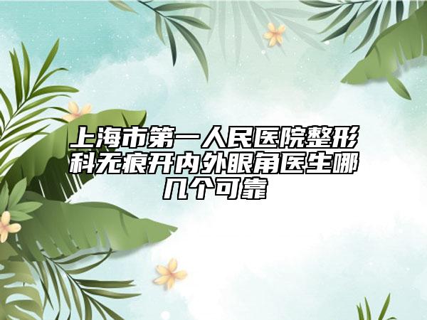 上海市第一人民醫(yī)院整形科無(wú)痕開(kāi)內(nèi)外眼角醫(yī)生哪幾個(gè)可靠