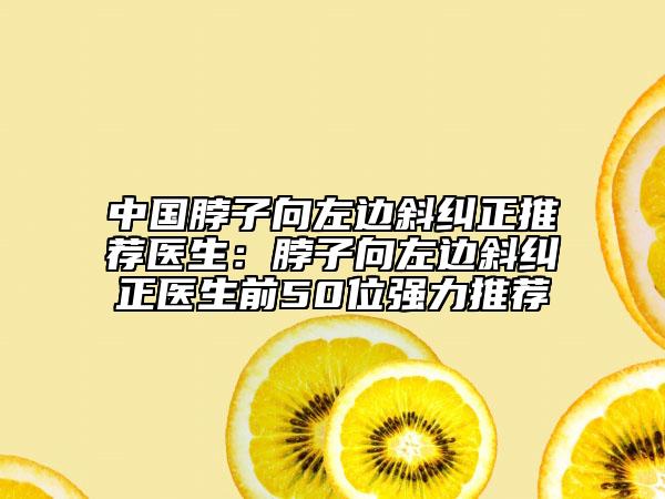 中國(guó)脖子向左邊斜糾正推薦醫(yī)生：脖子向左邊斜糾正醫(yī)生前50位強(qiáng)力推薦